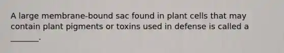 A large membrane-bound sac found in plant cells that may contain plant pigments or toxins used in defense is called a _______.