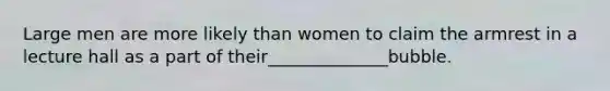 Large men are more likely than women to claim the armrest in a lecture hall as a part of their______________bubble.