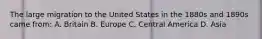 The large migration to the United States in the 1880s and 1890s came from: A. Britain B. Europe C. Central America D. Asia