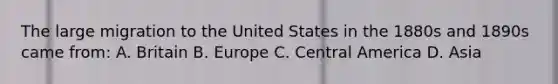 The large migration to the United States in the 1880s and 1890s came from: A. Britain B. Europe C. Central America D. Asia