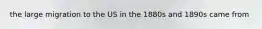 the large migration to the US in the 1880s and 1890s came from