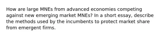 How are large MNEs from advanced economies competing against new emerging market MNEs? In a short essay, describe the methods used by the incumbents to protect market share from emergent firms.