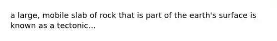 a large, mobile slab of rock that is part of the earth's surface is known as a tectonic...