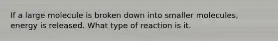 If a large molecule is broken down into smaller molecules, energy is released. What type of reaction is it.