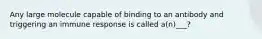 Any large molecule capable of binding to an antibody and triggering an immune response is called a(n)___?