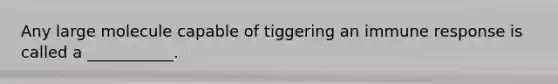 Any large molecule capable of tiggering an immune response is called a ___________.