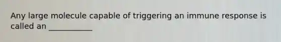 Any large molecule capable of triggering an immune response is called an ___________