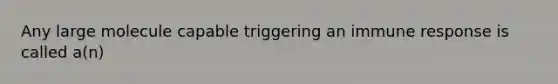 Any large molecule capable triggering an immune response is called a(n)