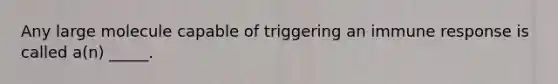 Any large molecule capable of triggering an immune response is called a(n) _____.