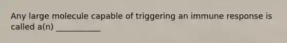 Any large molecule capable of triggering an immune response is called a(n) ___________