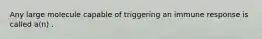 Any large molecule capable of triggering an immune response is called a(n) .