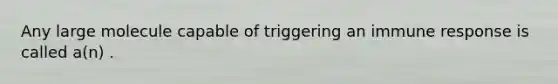 Any large molecule capable of triggering an immune response is called a(n) .