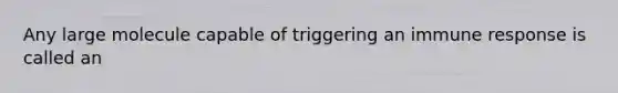 Any large molecule capable of triggering an immune response is called an