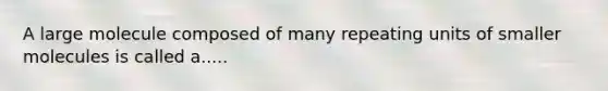 A large molecule composed of many repeating units of smaller molecules is called a.....