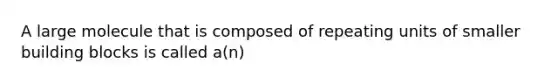 A large molecule that is composed of repeating units of smaller building blocks is called a(n)