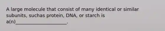 A large molecule that consist of many identical or similar subunits, suchas protein, DNA, or starch is a(n)______________________.