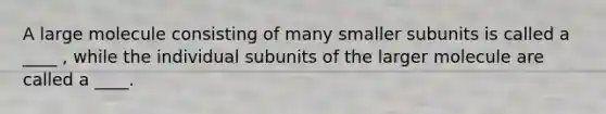 A large molecule consisting of many smaller subunits is called a ____ , while the individual subunits of the larger molecule are called a ____.