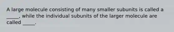 A large molecule consisting of many smaller subunits is called a _____, while the individual subunits of the larger molecule are called _____.