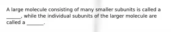 A large molecule consisting of many smaller subunits is called a ______, while the individual subunits of the larger molecule are called a _______.