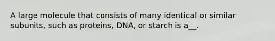 A large molecule that consists of many identical or similar subunits, such as proteins, DNA, or starch is a__.