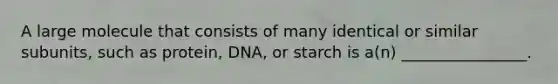 A large molecule that consists of many identical or similar subunits, such as protein, DNA, or starch is a(n) ________________.