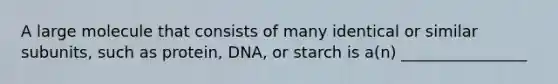 A large molecule that consists of many identical or similar subunits, such as protein, DNA, or starch is a(n) ________________