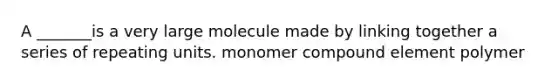 A _______is a very large molecule made by linking together a series of repeating units. monomer compound element polymer