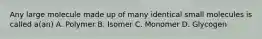 Any large molecule made up of many identical small molecules is called a(an) A. Polymer B. Isomer C. Monomer D. Glycogen