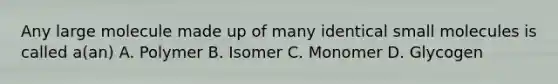 Any large molecule made up of many identical small molecules is called a(an) A. Polymer B. Isomer C. Monomer D. Glycogen