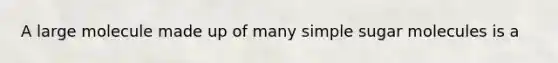 A large molecule made up of many simple sugar molecules is a