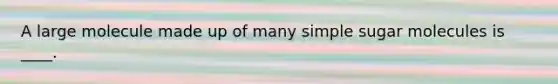 A large molecule made up of many simple sugar molecules is ____.