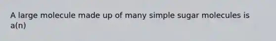 A large molecule made up of many simple sugar molecules is a(n)
