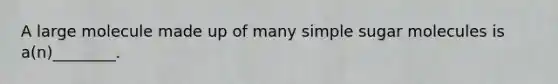 A large molecule made up of many simple sugar molecules is a(n)________.