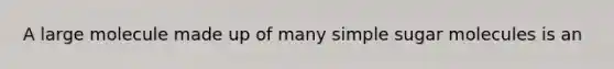 A large molecule made up of many simple sugar molecules is an