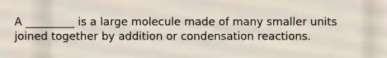 A _________ is a large molecule made of many smaller units joined together by addition or condensation reactions.