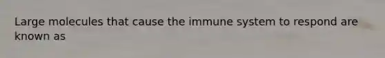 Large molecules that cause the immune system to respond are known as