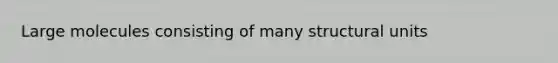 Large molecules consisting of many structural units