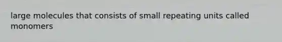 large molecules that consists of small repeating units called monomers