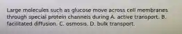 Large molecules such as glucose move across cell membranes through special protein channels during A. active transport. B. facilitated diffusion. C. osmosis. D. bulk transport.