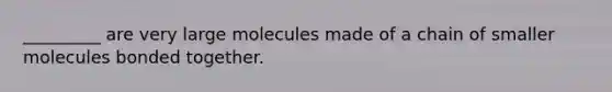 _________ are very large molecules made of a chain of smaller molecules bonded together.