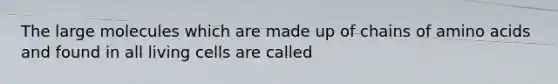 The large molecules which are made up of chains of amino acids and found in all living cells are called