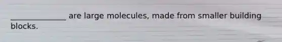 ______________ are large molecules, made from smaller building blocks.