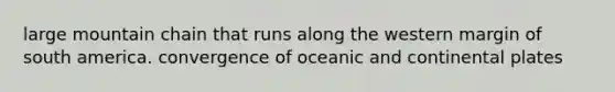 large mountain chain that runs along the western margin of south america. convergence of oceanic and continental plates