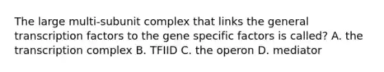 The large multi-subunit complex that links the general transcription factors to the gene specific factors is called? A. the transcription complex B. TFIID C. the operon D. mediator