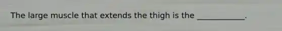 The large muscle that extends the thigh is the ____________.