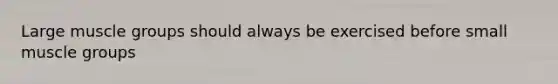 Large muscle groups should always be exercised before small muscle groups