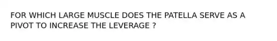 FOR WHICH LARGE MUSCLE DOES THE PATELLA SERVE AS A PIVOT TO INCREASE THE LEVERAGE ?