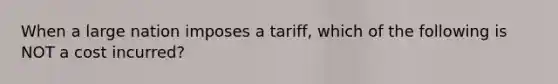 When a large nation imposes a tariff, which of the following is NOT a cost incurred?