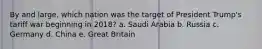 By and large, which nation was the target of President Trump's tariff war beginning in 2018? a. Saudi Arabia b. Russia c. Germany d. China e. Great Britain