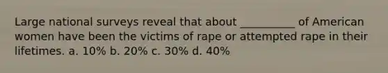 Large national surveys reveal that about __________ of American women have been the victims of rape or attempted rape in their lifetimes. a. 10% b. 20% c. 30% d. 40%